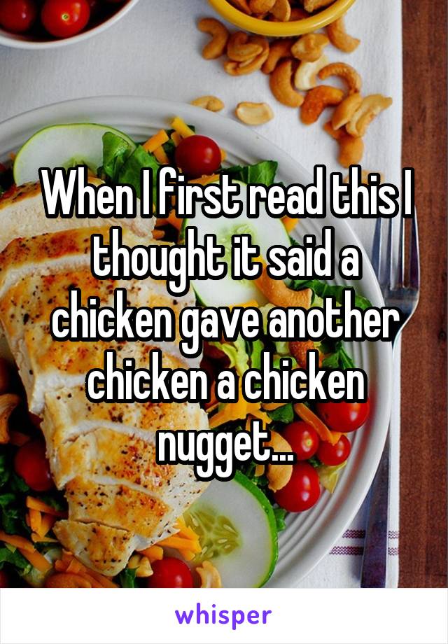 When I first read this I thought it said a chicken gave another chicken a chicken nugget...