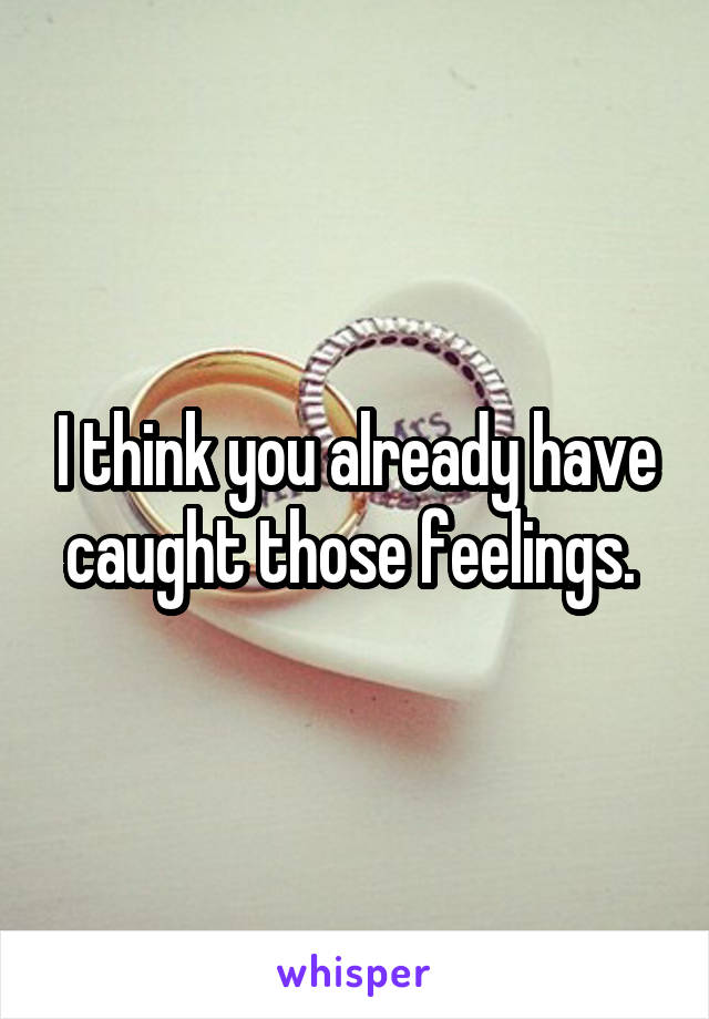 I think you already have caught those feelings. 