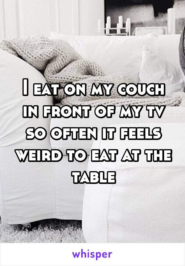 I eat on my couch in front of my tv so often it feels weird to eat at the table