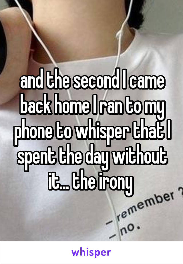 and the second I came back home I ran to my phone to whisper that I spent the day without it... the irony 