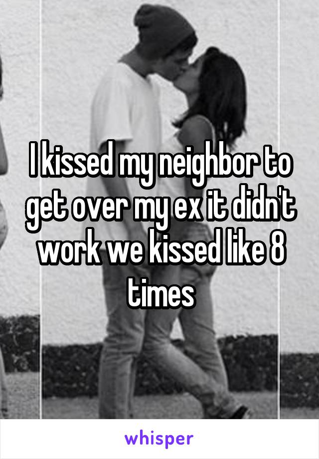I kissed my neighbor to get over my ex it didn't work we kissed like 8 times