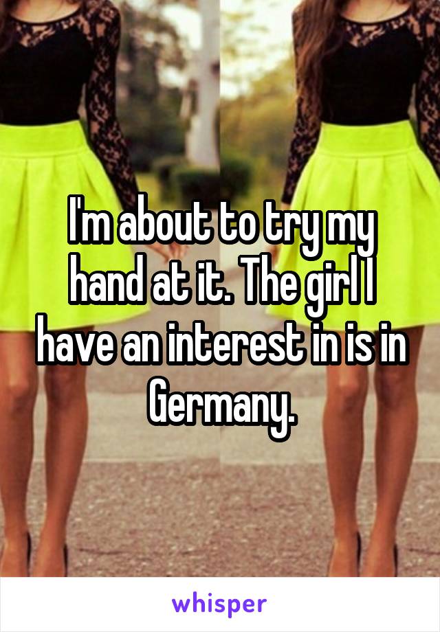 I'm about to try my hand at it. The girl I have an interest in is in Germany.