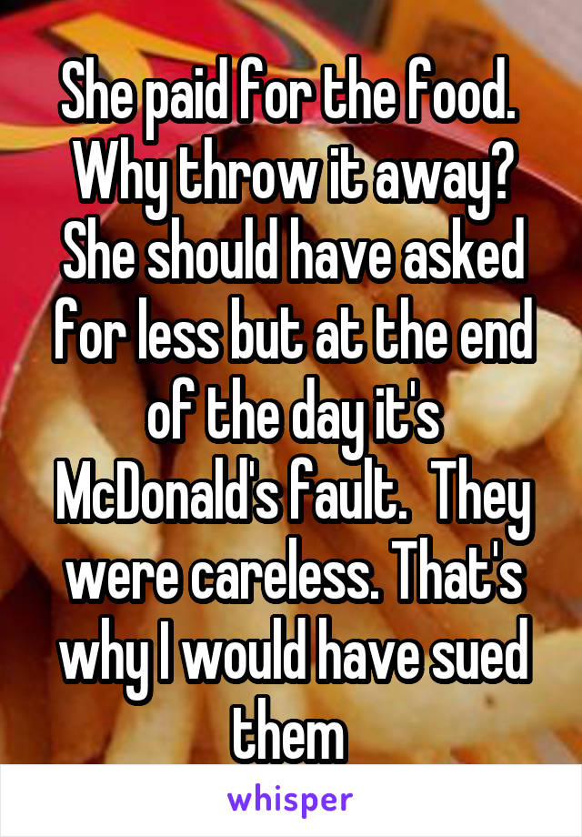 She paid for the food.  Why throw it away? She should have asked for less but at the end of the day it's McDonald's fault.  They were careless. That's why I would have sued them 