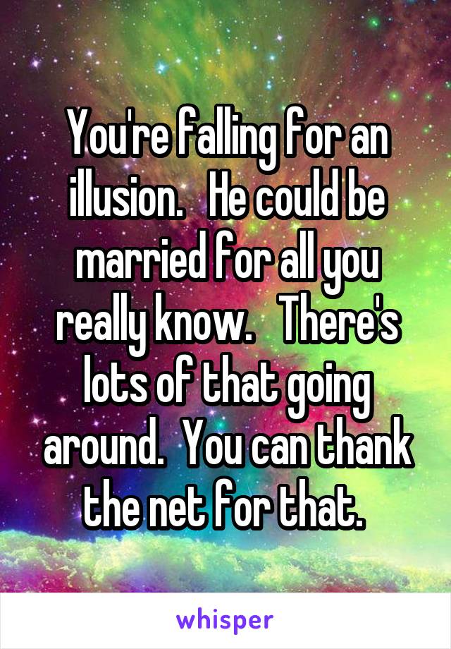 You're falling for an illusion.   He could be married for all you really know.   There's lots of that going around.  You can thank the net for that. 