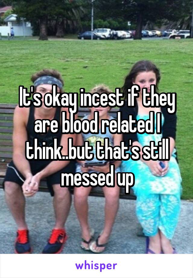 It's okay incest if they are blood related I think..but that's still messed up