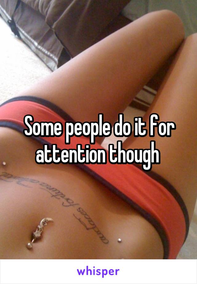 Some people do it for attention though 