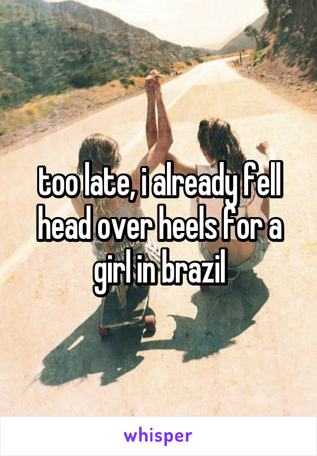 too late, i already fell head over heels for a girl in brazil