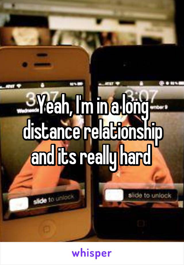 Yeah, I'm in a long distance relationship and its really hard 