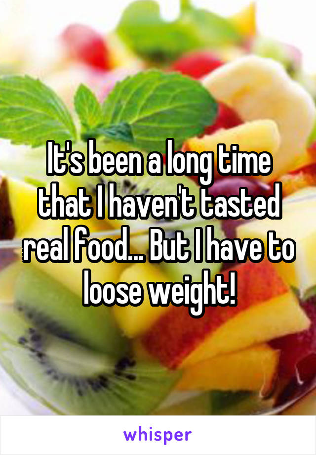 It's been a long time that I haven't tasted real food... But I have to loose weight!