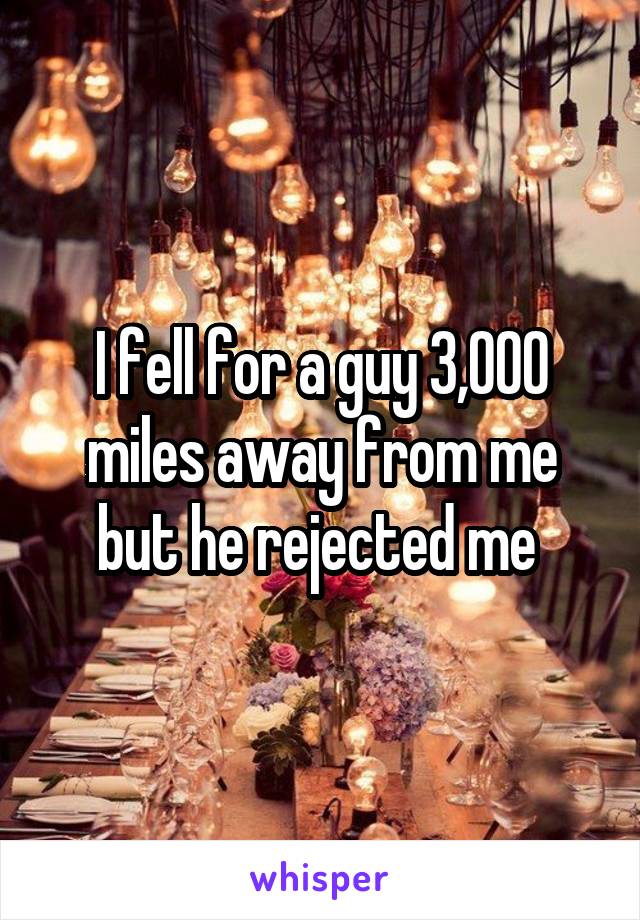 I fell for a guy 3,000 miles away from me but he rejected me 