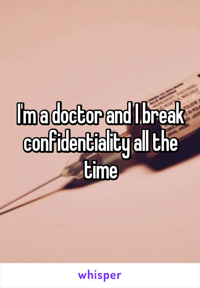 I'm a doctor and I break confidentiality all the time