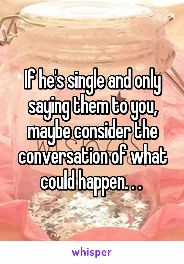 If he's single and only saying them to you, maybe consider the conversation of what could happen. . . 