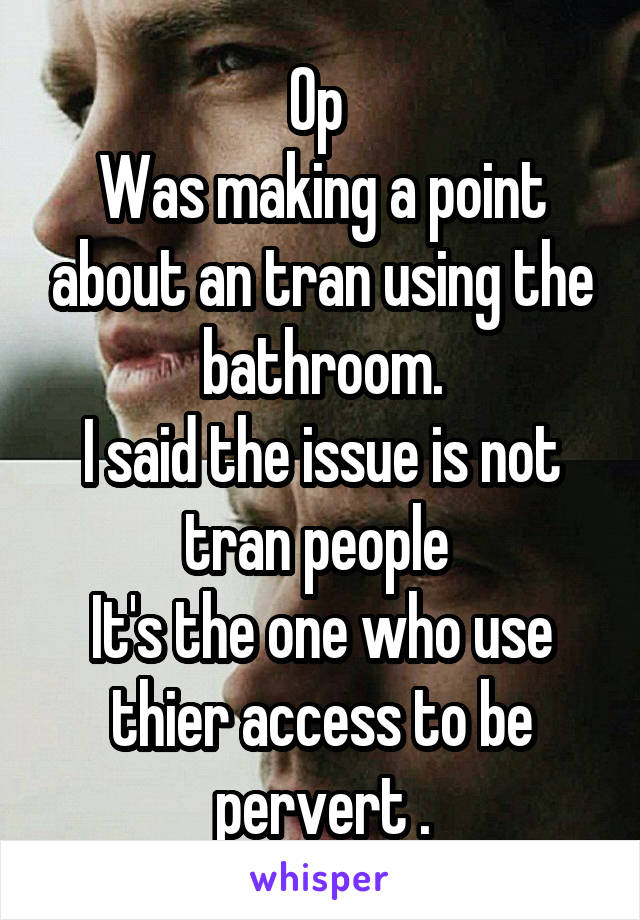 Op 
Was making a point about an tran using the bathroom.
I said the issue is not tran people 
It's the one who use thier access to be pervert .