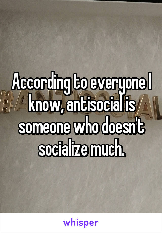 According to everyone I know, antisocial is someone who doesn't socialize much.