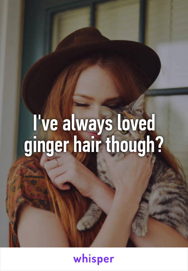 I've always loved ginger hair though?