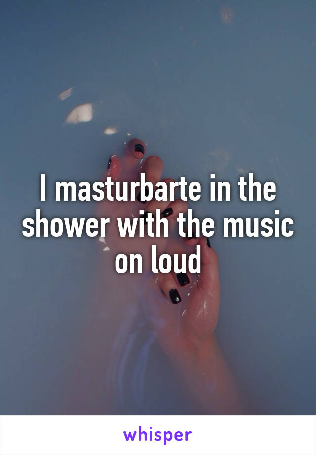 I masturbarte in the shower with the music on loud