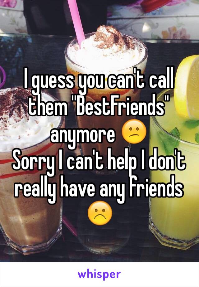 I guess you can't call them "BestFriends" anymore 😕
Sorry I can't help I don't really have any friends ☹️