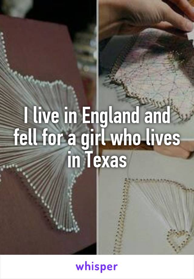 I live in England and fell for a girl who lives in Texas