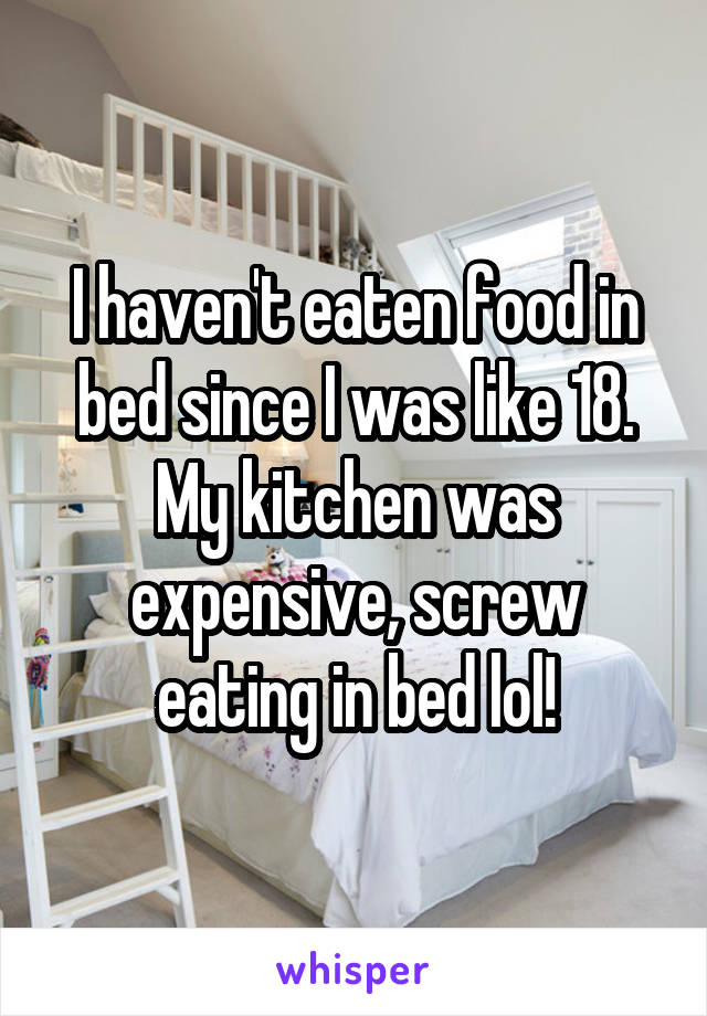 I haven't eaten food in bed since I was like 18. My kitchen was expensive, screw eating in bed lol!