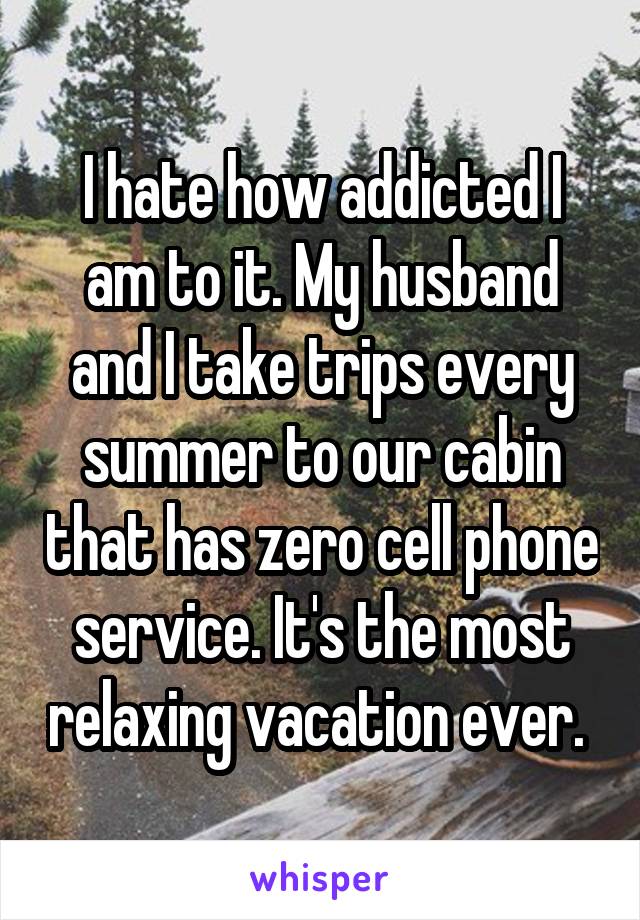I hate how addicted I am to it. My husband and I take trips every summer to our cabin that has zero cell phone service. It's the most relaxing vacation ever. 
