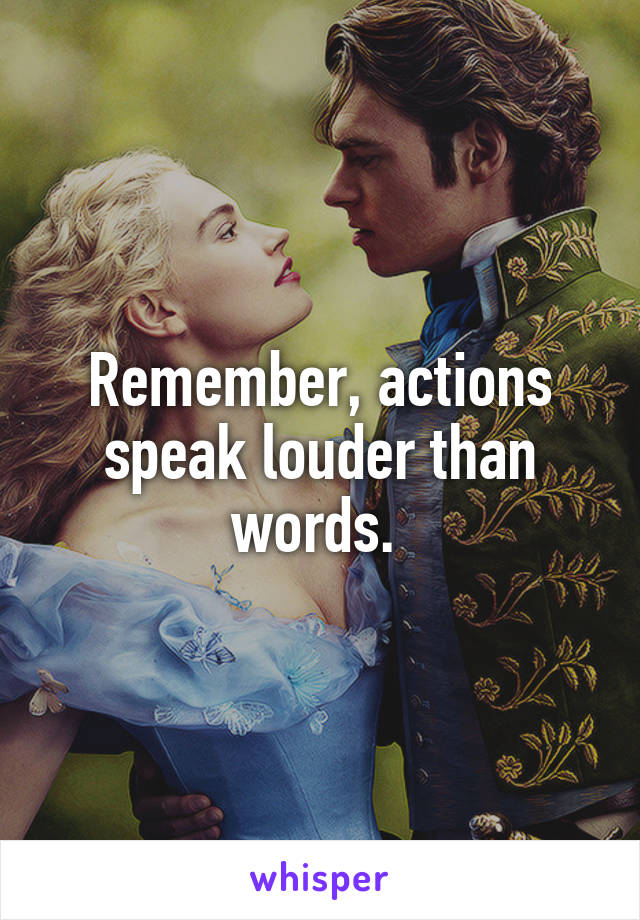 Remember, actions speak louder than words. 
