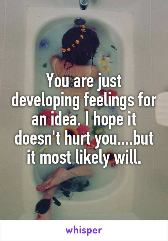 You are just developing feelings for an idea. I hope it doesn't hurt you....but it most likely will.