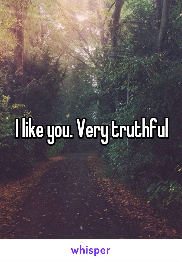 I like you. Very truthful