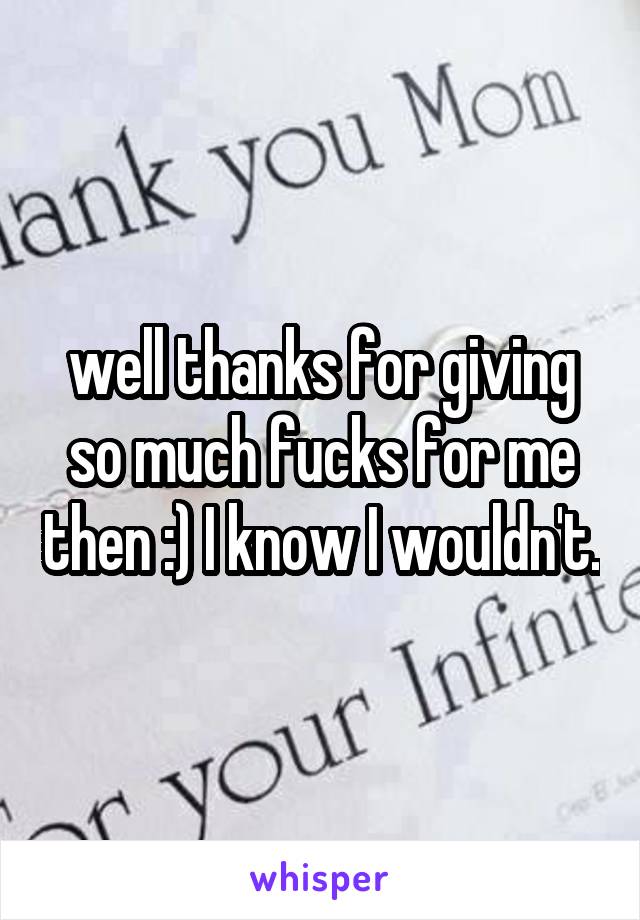 well thanks for giving so much fucks for me then :) I know I wouldn't.