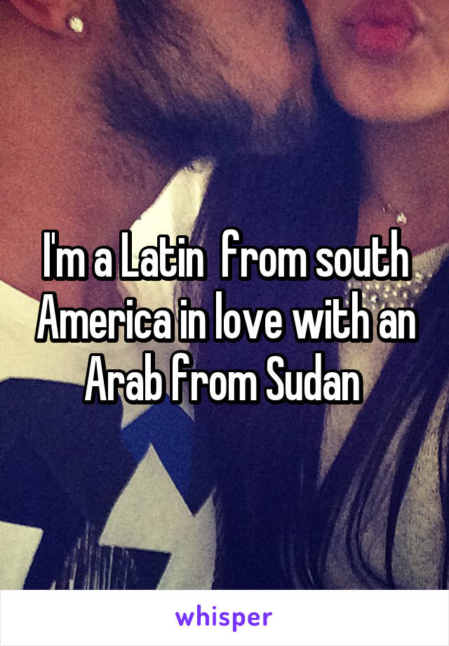I'm a Latin  from south America in love with an Arab from Sudan 