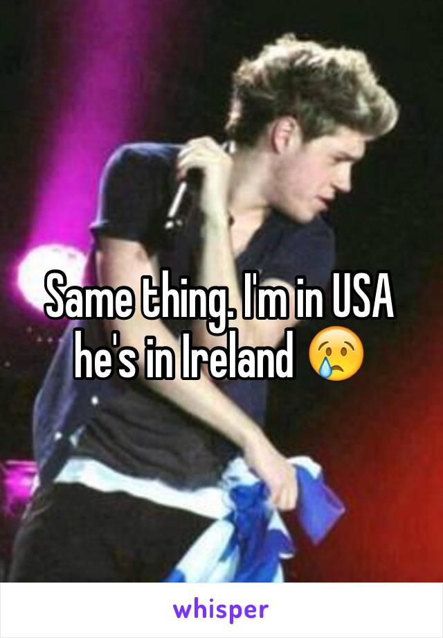 Same thing. I'm in USA he's in Ireland 😢