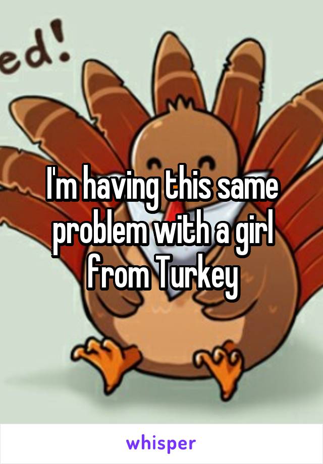 I'm having this same problem with a girl from Turkey