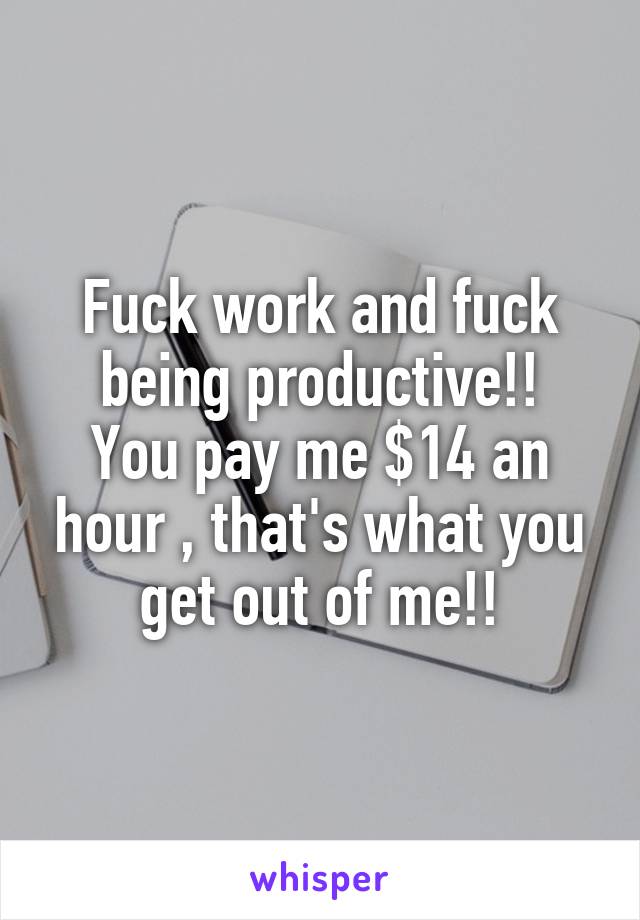 Fuck work and fuck being productive!!
You pay me $14 an hour , that's what you get out of me!!