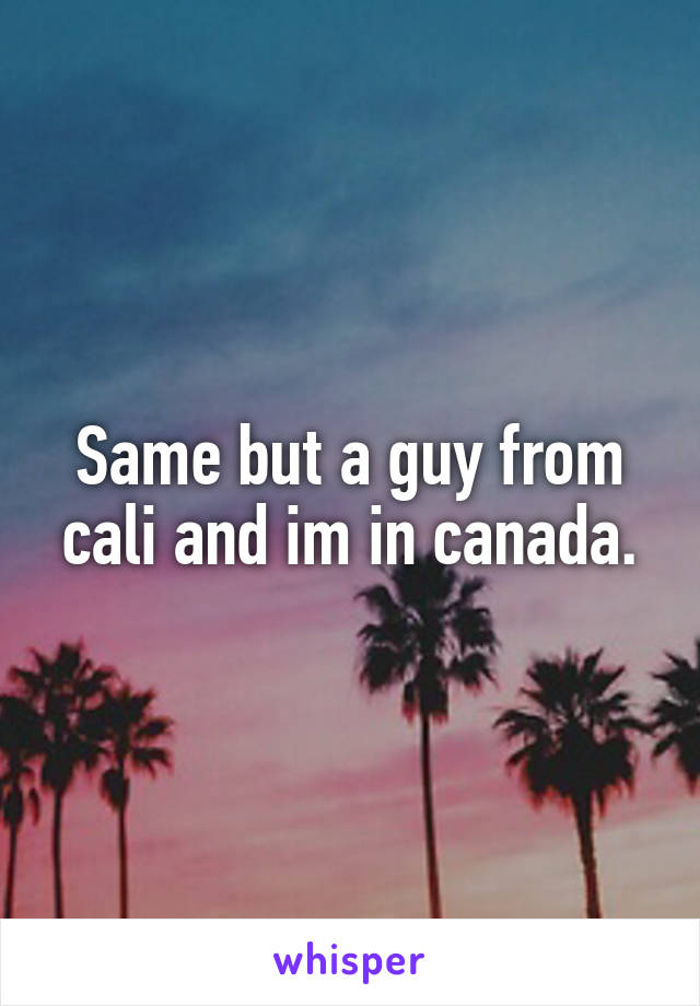 Same but a guy from cali and im in canada.
