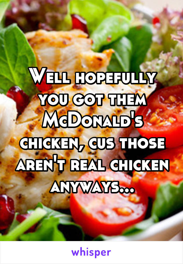 Well hopefully you got them McDonald's chicken, cus those aren't real chicken anyways...