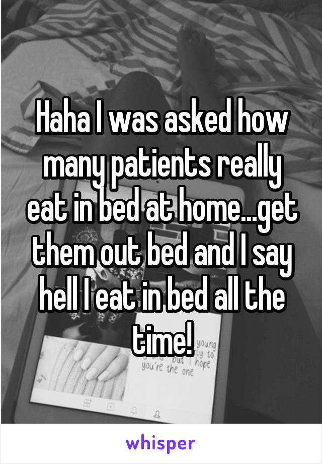 Haha I was asked how many patients really eat in bed at home...get them out bed and I say hell I eat in bed all the time!
