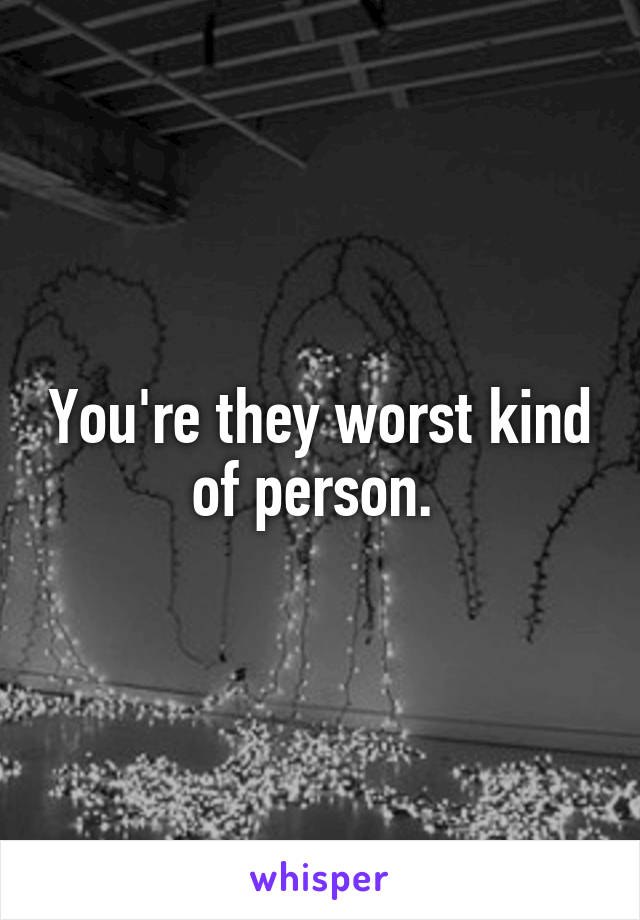 You're they worst kind of person. 