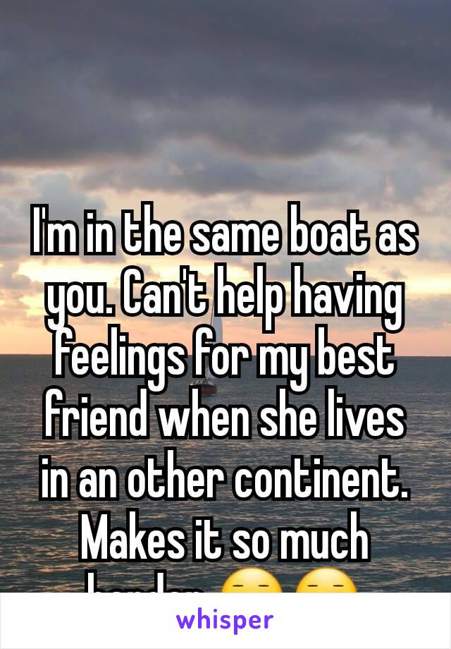I'm in the same boat as you. Can't help having feelings for my best friend when she lives in an other continent. Makes it so much harder 😑😑