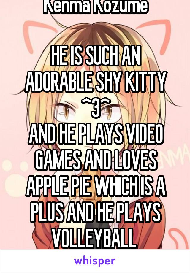 Kenma Kozume

HE IS SUCH AN ADORABLE SHY KITTY ^3^
AND HE PLAYS VIDEO GAMES AND LOVES APPLE PIE WHICH IS A PLUS AND HE PLAYS VOLLEYBALL 
*faints*