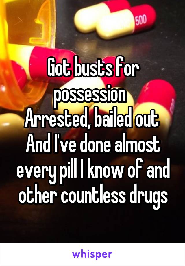 Got busts for possession  
Arrested, bailed out 
And I've done almost every pill I know of and other countless drugs