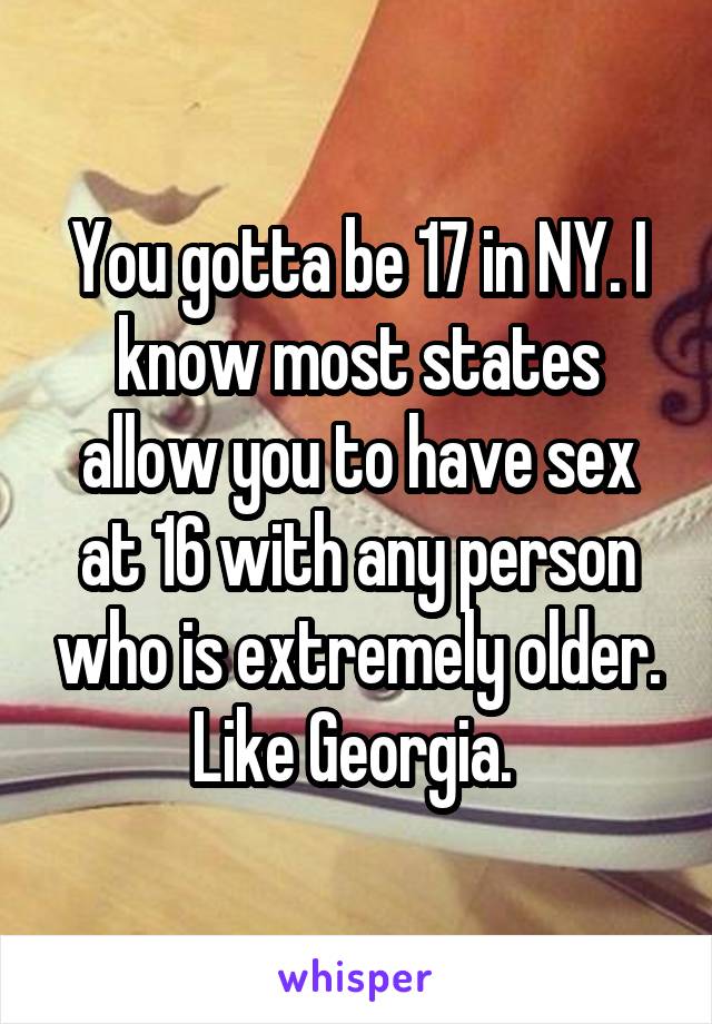 You gotta be 17 in NY. I know most states allow you to have sex at 16 with any person who is extremely older. Like Georgia. 