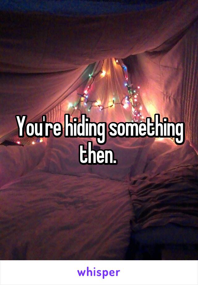You're hiding something then. 