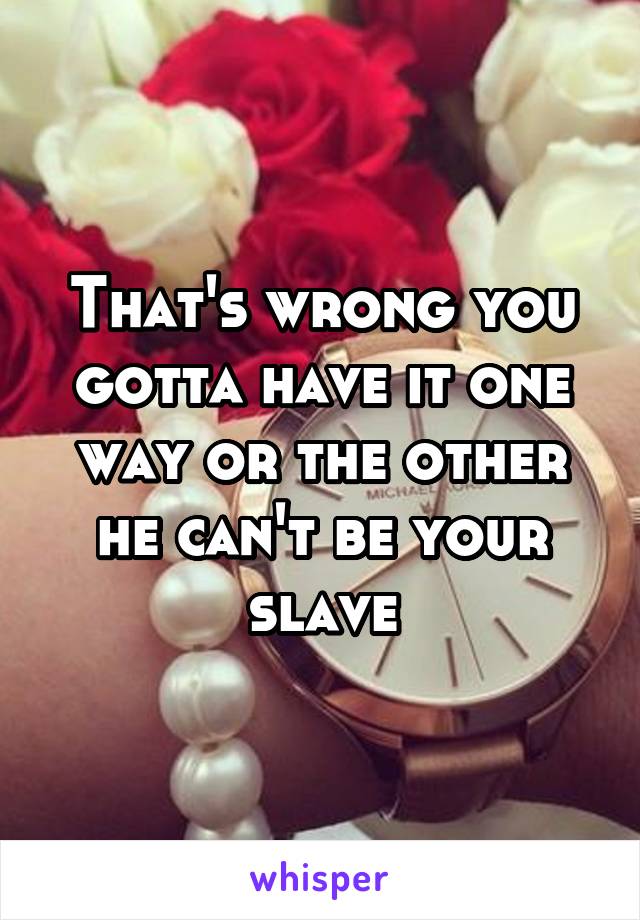 That's wrong you gotta have it one way or the other he can't be your slave