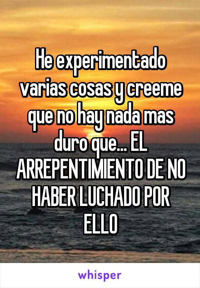 He experimentado varias cosas y creeme que no hay nada mas duro que... EL ARREPENTIMIENTO DE NO HABER LUCHADO POR ELLO