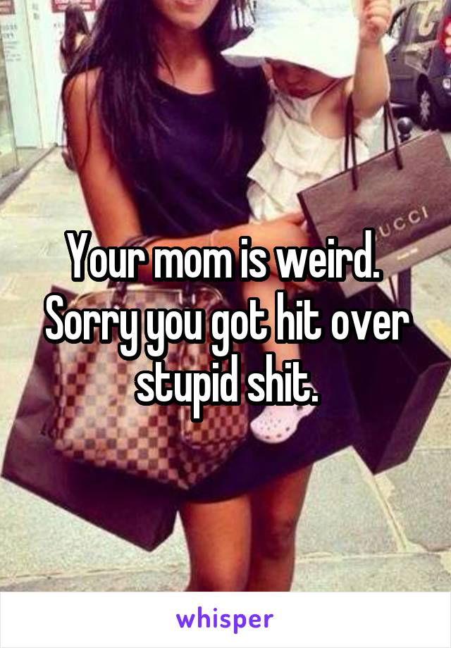 Your mom is weird.  Sorry you got hit over stupid shit.