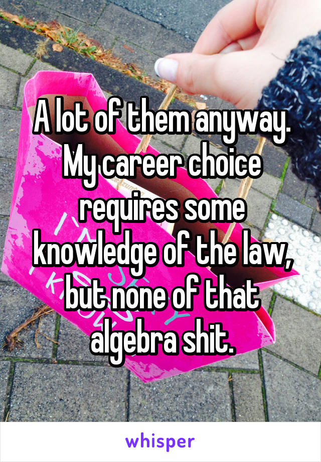 A lot of them anyway. My career choice requires some knowledge of the law, but none of that algebra shit.