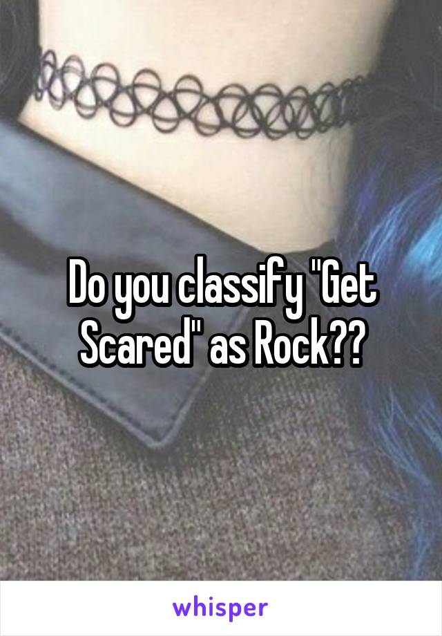 Do you classify "Get Scared" as Rock??