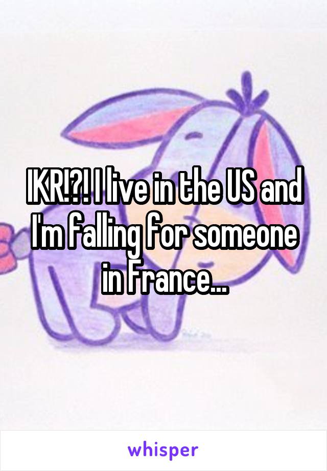 IKR!?! I live in the US and I'm falling for someone in France...