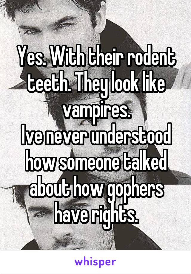 Yes. With their rodent teeth. They look like vampires.
Ive never understood how someone talked about how gophers have rights.