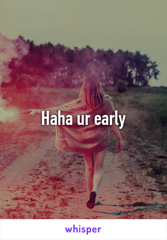 Haha ur early