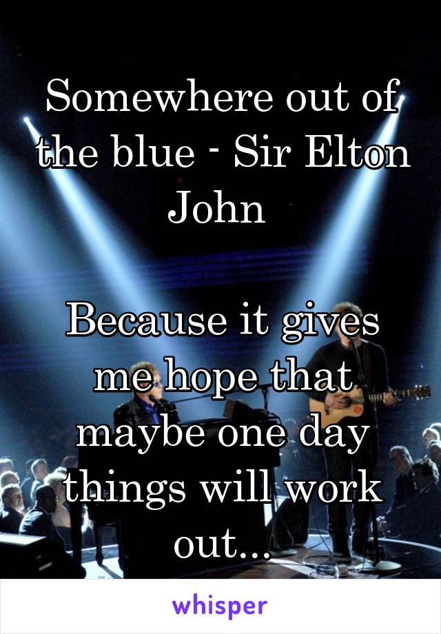 Somewhere out of the blue - Sir Elton John 

Because it gives me hope that maybe one day things will work out...